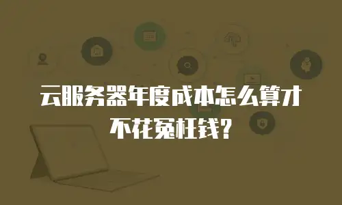 云服务器年度成本怎么算才不花冤枉钱？