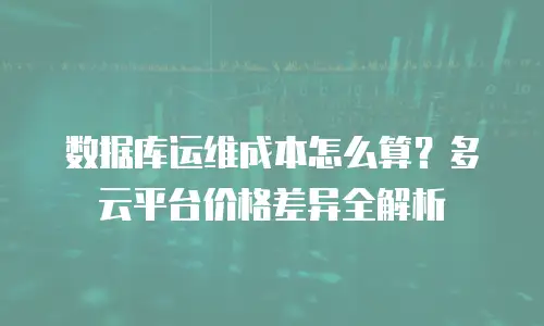 数据库运维成本怎么算？多云平台价格差异全解析