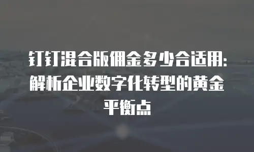 钉钉混合版佣金多少合适用：解析企业数字化转型的黄金平衡点