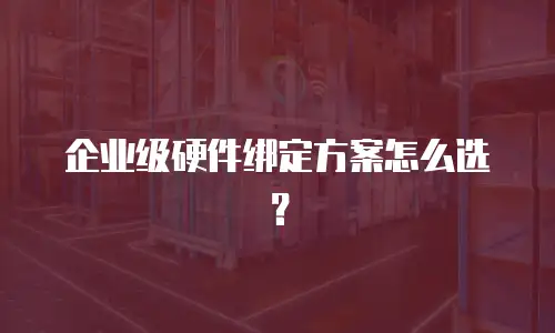 企业级硬件绑定方案怎么选？