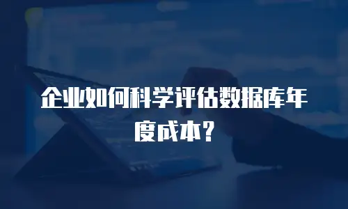 企业如何科学评估数据库年度成本？
