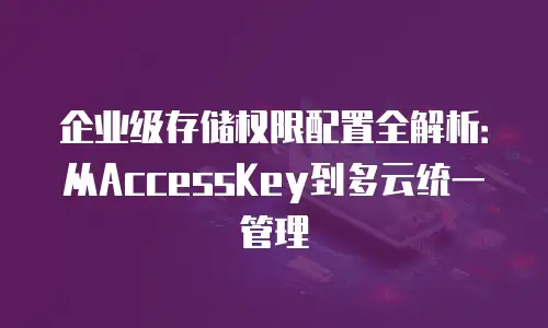 企业级存储权限配置全解析：从AccessKey到多云统一管理