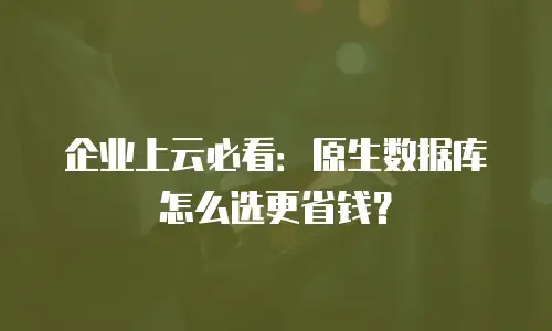 企业上云必看：原生数据库怎么选更省钱？