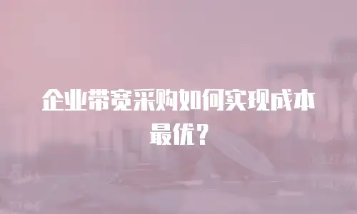 企业带宽采购如何实现成本最优？