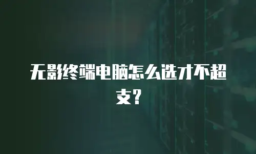 无影终端电脑怎么选才不超支？