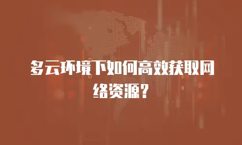 多云环境下如何高效获取网络资源？