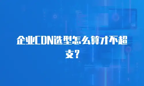 企业CDN选型怎么算才不超支？