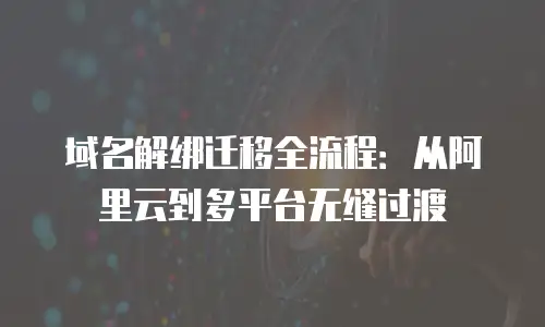 域名解绑迁移全流程：从阿里云到多平台无缝过渡