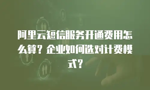 阿里云短信服务开通费用怎么算？企业如何选对计费模式？