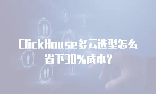 ClickHouse多云选型怎么省下30%成本？