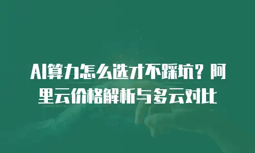 AI算力怎么选才不踩坑？阿里云价格解析与多云对比