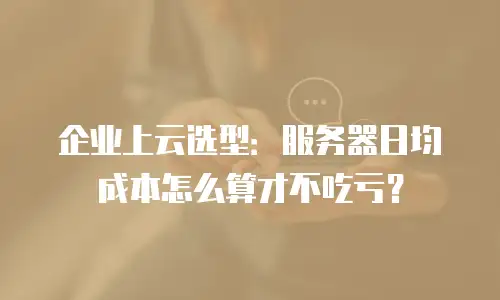 企业上云选型：服务器日均成本怎么算才不吃亏？
