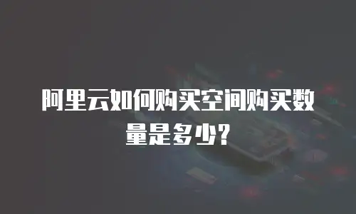 阿里云如何购买空间购买数量是多少？