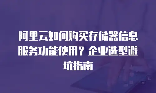 阿里云如何购买存储器信息服务功能使用？企业选型避坑指南