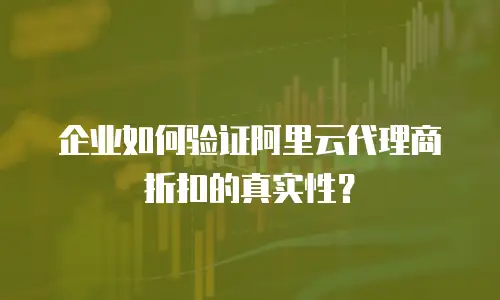 企业如何验证阿里云代理商折扣的真实性？