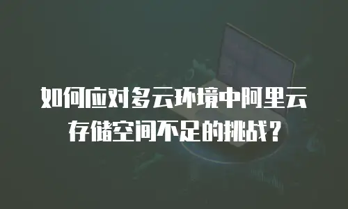 如何应对多云环境中阿里云存储空间不足的挑战？