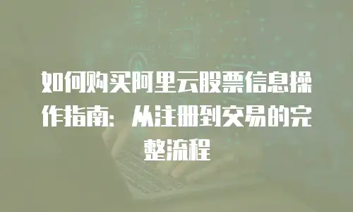 如何购买阿里云股票信息操作指南：从注册到交易的完整流程