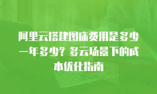 阿里云搭建图床费用是多少一年多少？多云场景下的成本优化指南