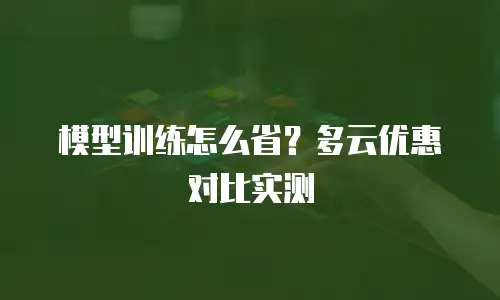 模型训练怎么省？多云优惠对比实测