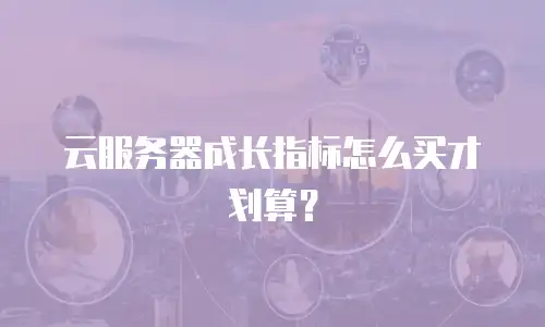云服务器成长指标怎么买才划算？