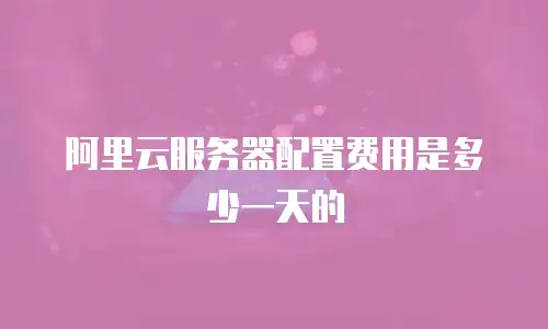 阿里云服务器配置费用是多少一天的