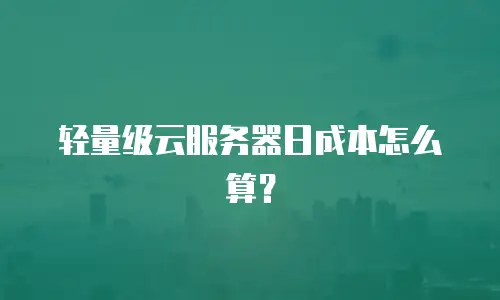 轻量级云服务器日成本怎么算？