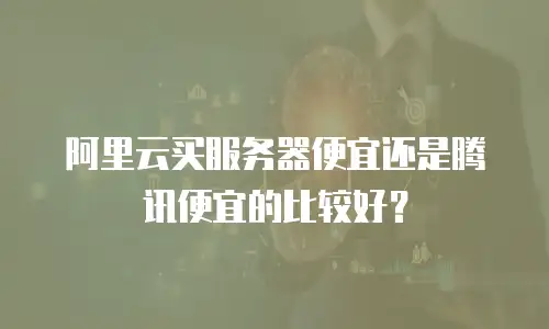 阿里云买服务器便宜还是腾讯便宜的比较好？