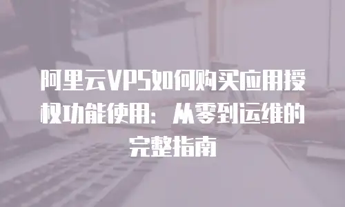 阿里云VPS如何购买应用授权功能使用：从零到运维的完整指南