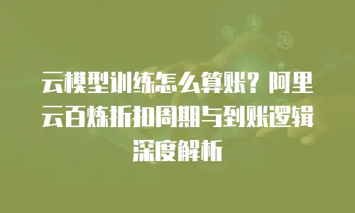 云模型训练怎么算账？阿里云百炼折扣周期与到账逻辑深度解析
