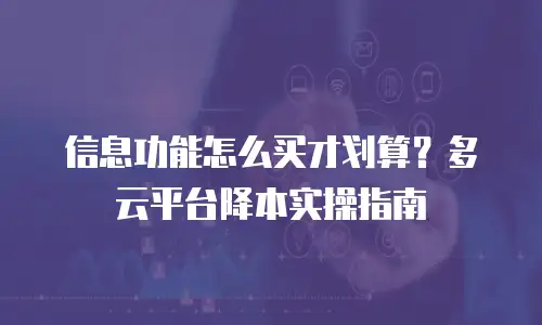 信息功能怎么买才划算？多云平台降本实操指南