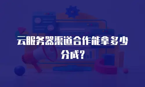 云服务器渠道合作能拿多少分成？