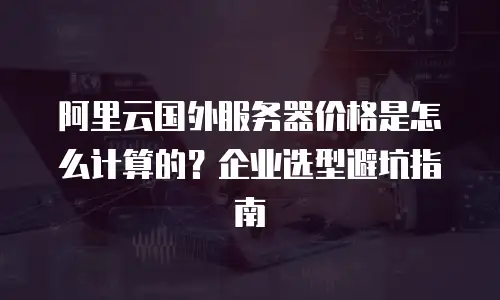 阿里云国外服务器价格是怎么计算的？企业选型避坑指南