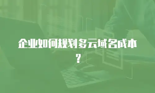 企业如何规划多云域名成本？