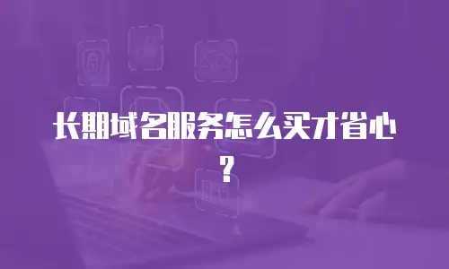 长期域名服务怎么买才省心？