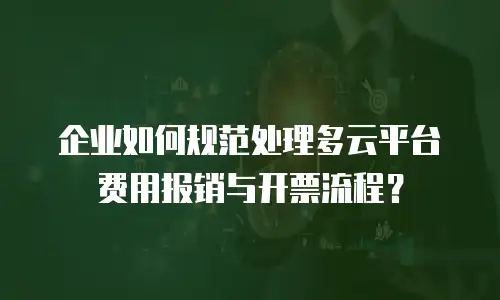 企业如何规范处理多云平台费用报销与开票流程？