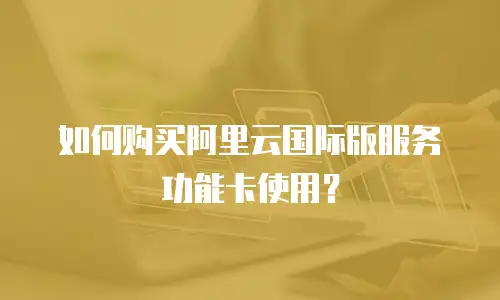 如何购买阿里云国际版服务功能卡使用？