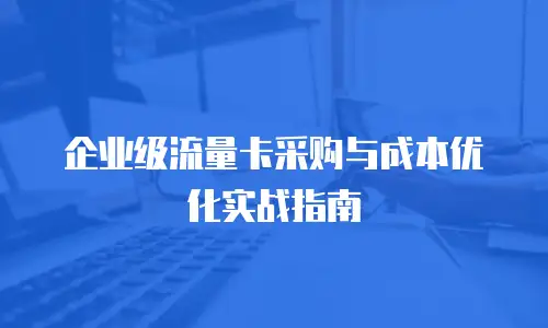 企业级流量卡采购与成本优化实战指南