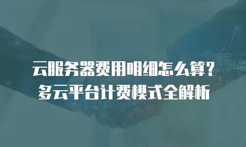 云服务器费用明细怎么算？多云平台计费模式全解析