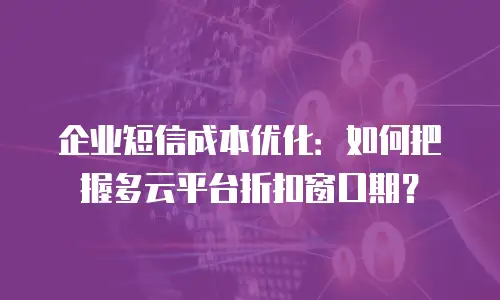 企业短信成本优化：如何把握多云平台折扣窗口期？