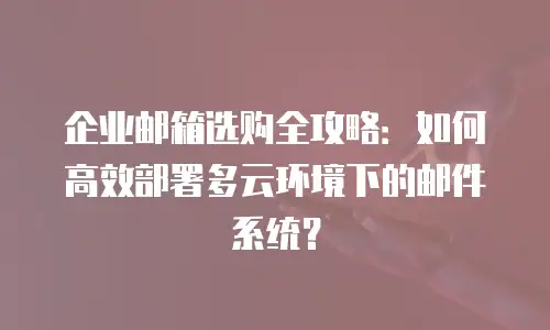 企业邮箱选购全攻略：如何高效部署多云环境下的邮件系统？