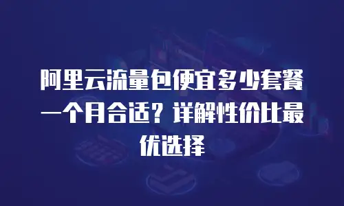阿里云流量包便宜多少套餐一个月合适？详解性价比最优选择