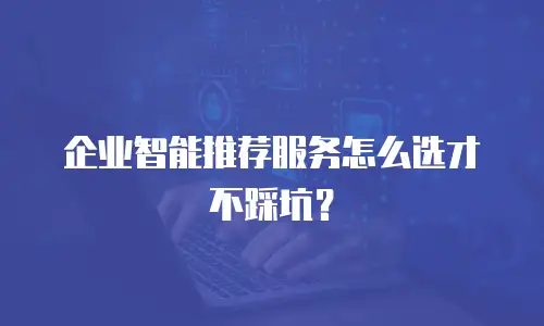 企业智能推荐服务怎么选才不踩坑？