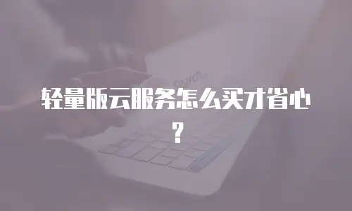 轻量版云服务怎么买才省心？