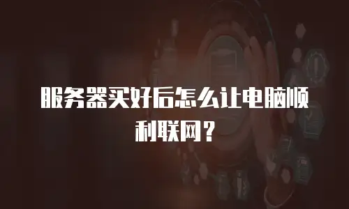服务器买好后怎么让电脑顺利联网？