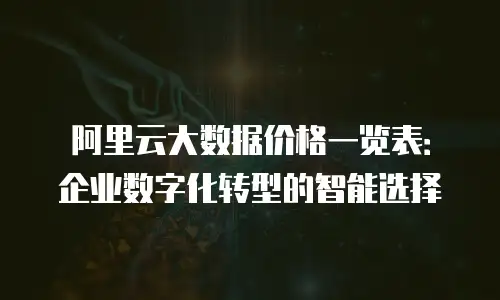 阿里云大数据价格一览表：企业数字化转型的智能选择