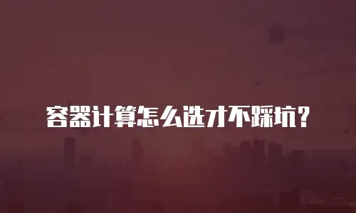 容器计算怎么选才不踩坑？