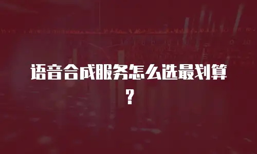 语音合成服务怎么选最划算？