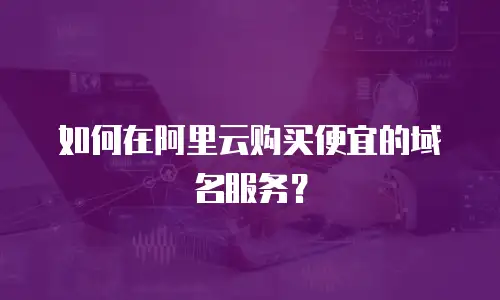 如何在阿里云购买便宜的域名服务？