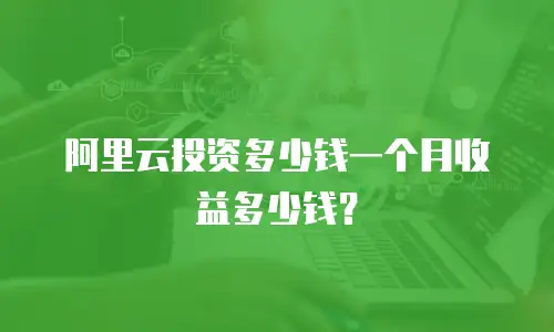 阿里云投资多少钱一个月收益多少钱？