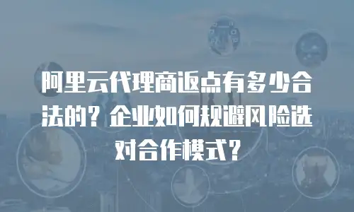 阿里云代理商返点有多少合法的？企业如何规避风险选对合作模式？